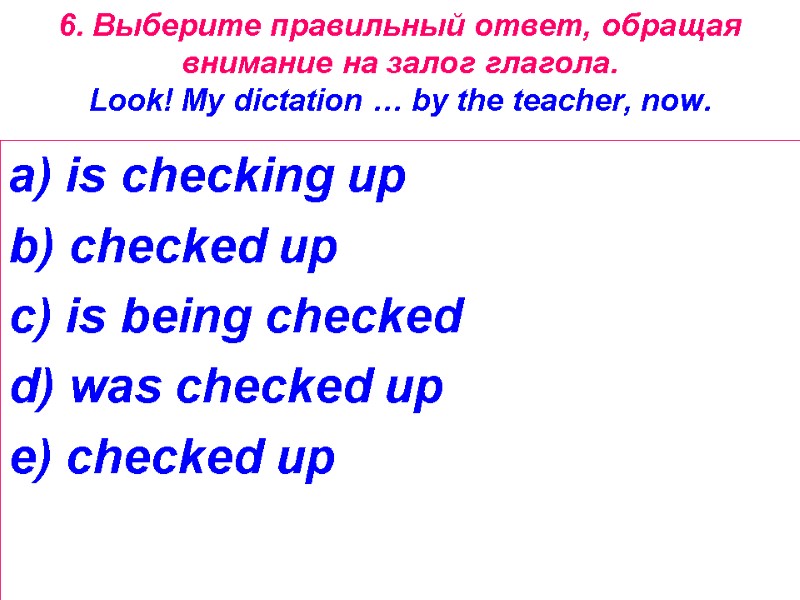 6. Выберите правильный ответ, обращая внимание на залог глагола.  Look! My dictation …